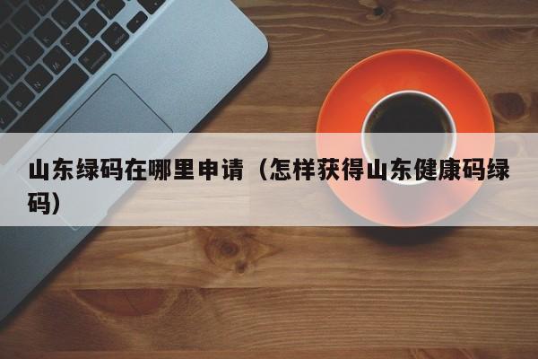山东绿码在哪里申请(怎样获得山东健康码绿码)