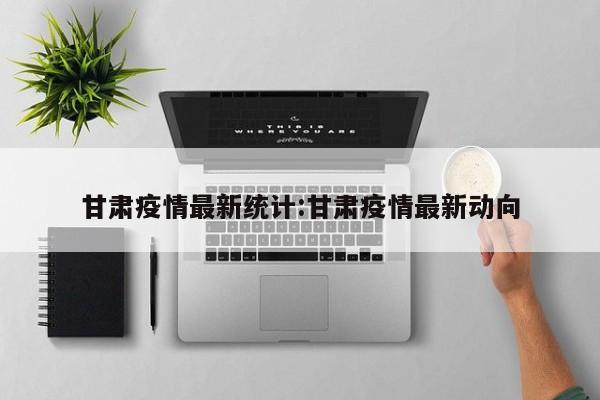 甘肃疫情最新统计:甘肃疫情最新动向