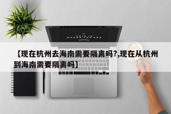 【现在杭州去海南需要隔离吗?,现在从杭州到海南需要隔离吗】