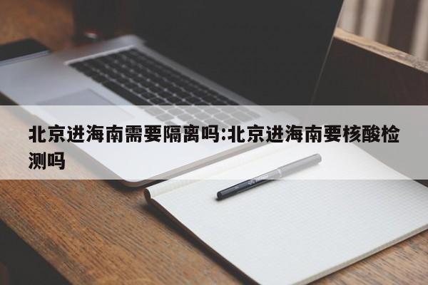 北京进海南需要隔离吗:北京进海南要核酸检测吗