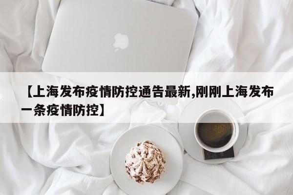 【上海发布疫情防控通告最新,刚刚上海发布一条疫情防控】