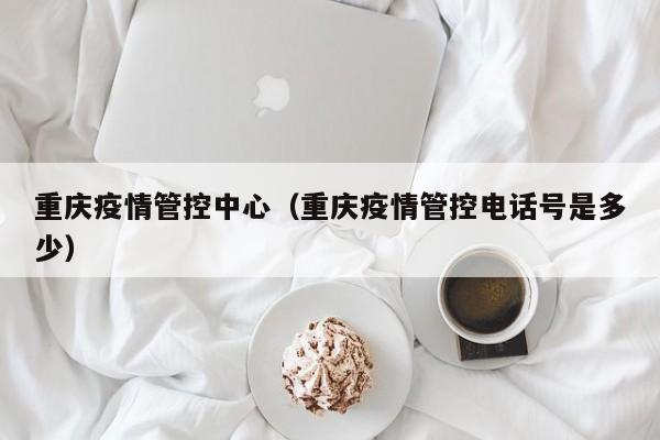 重庆疫情管控中心(重庆疫情管控电话号是多少)