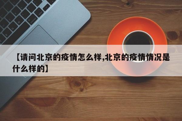 【请问北京的疫情怎么样,北京的疫情情况是什么样的】