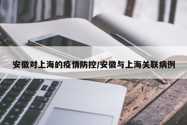安徽对上海的疫情防控/安徽与上海关联病例