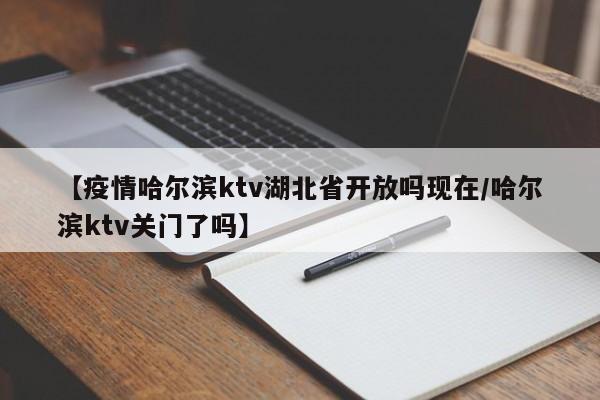 【疫情哈尔滨ktv湖北省开放吗现在/哈尔滨ktv关门了吗】