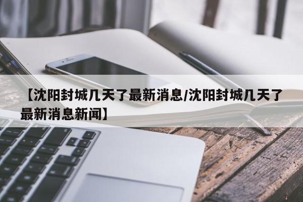 【沈阳封城几天了最新消息/沈阳封城几天了最新消息新闻】