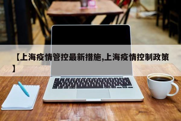 【上海疫情管控最新措施,上海疫情控制政策】