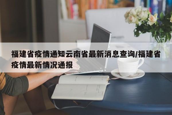福建省疫情通知云南省最新消息查询/福建省疫情最新情况通报