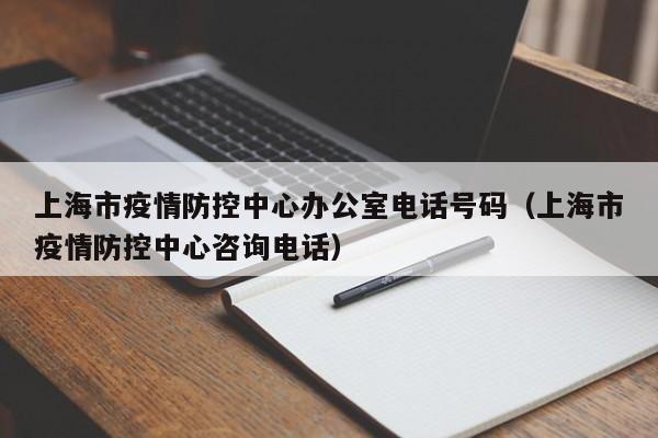上海市疫情防控中心办公室电话号码(上海市疫情防控中心咨询电话)