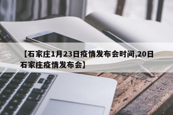 【石家庄1月23日疫情发布会时间,20日石家庄疫情发布会】