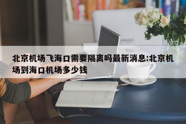 北京机场飞海口需要隔离吗最新消息:北京机场到海口机场多少钱
