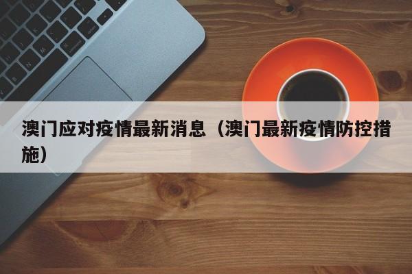澳门应对疫情最新消息(澳门最新疫情防控措施)