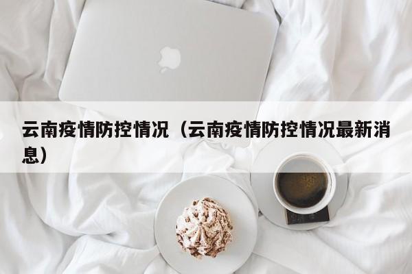 云南疫情防控情况(云南疫情防控情况最新消息)