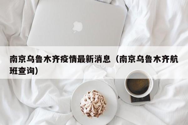 南京乌鲁木齐疫情最新消息(南京乌鲁木齐航班查询)