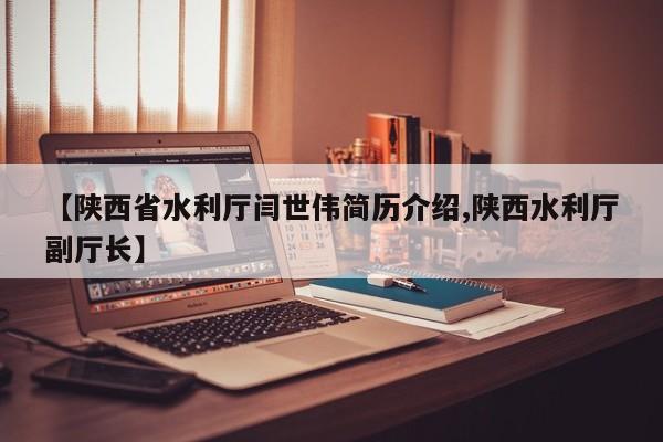 【陕西省水利厅闫世伟简历介绍,陕西水利厅副厅长】