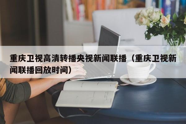 重庆卫视高清转播央视新闻联播(重庆卫视新闻联播回放时间)