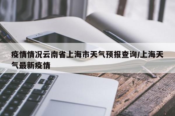 疫情情况云南省上海市天气预报查询/上海天气最新疫情
