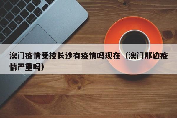 澳门疫情受控长沙有疫情吗现在(澳门那边疫情严重吗)