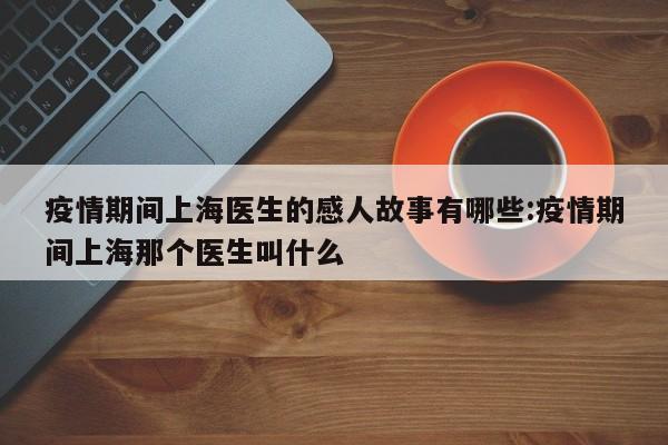 疫情期间上海医生的感人故事有哪些:疫情期间上海那个医生叫什么