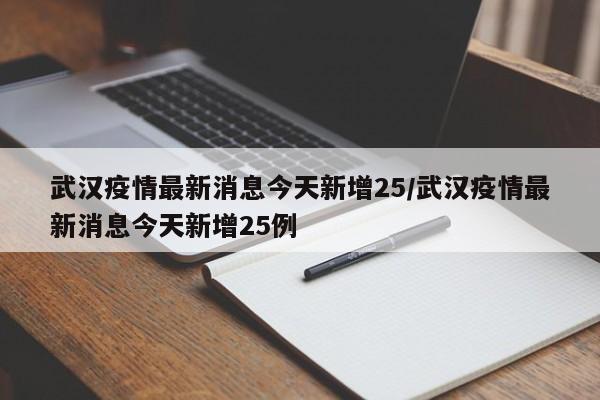 武汉疫情最新消息今天新增25/武汉疫情最新消息今天新增25例
