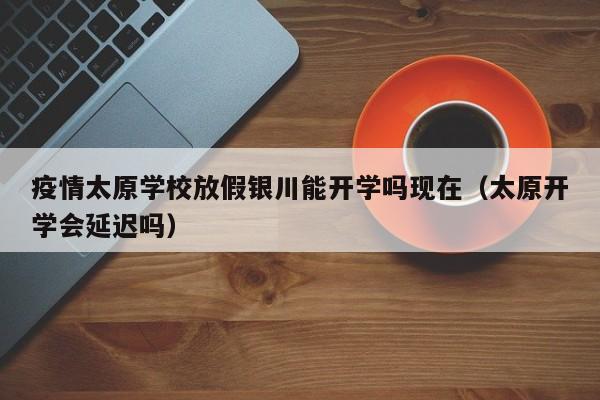 疫情太原学校放假银川能开学吗现在(太原开学会延迟吗)