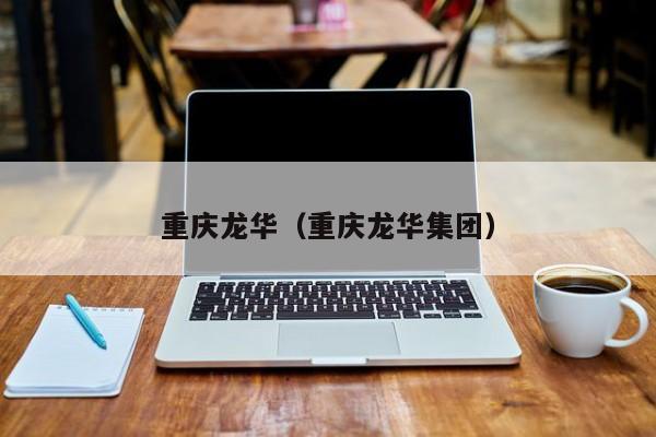 重庆龙华(重庆龙华集团)