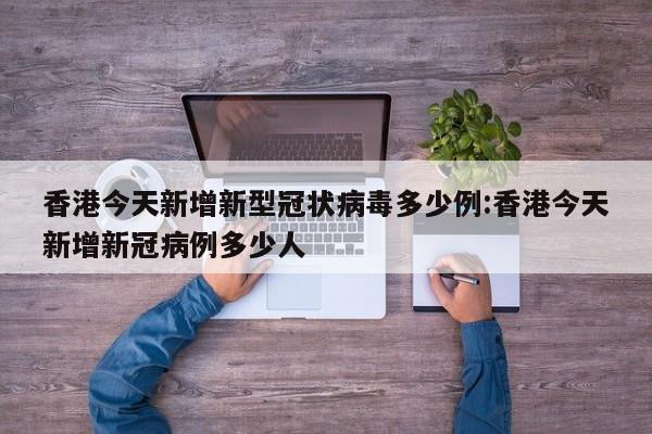 香港今天新增新型冠状病毒多少例:香港今天新增新冠病例多少人