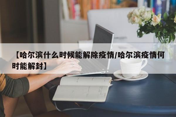 【哈尔滨什么时候能解除疫情/哈尔滨疫情何时能解封】